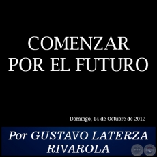 COMENZAR POR EL FUTURO - Por GUSTAVO LATERZA RIVAROLA - Domingo, 14 de Octubre de 2012